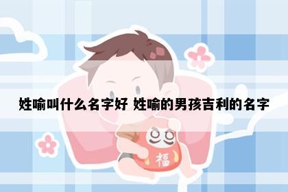 姓喻叫什么名字好 姓喻的男孩吉利的名字